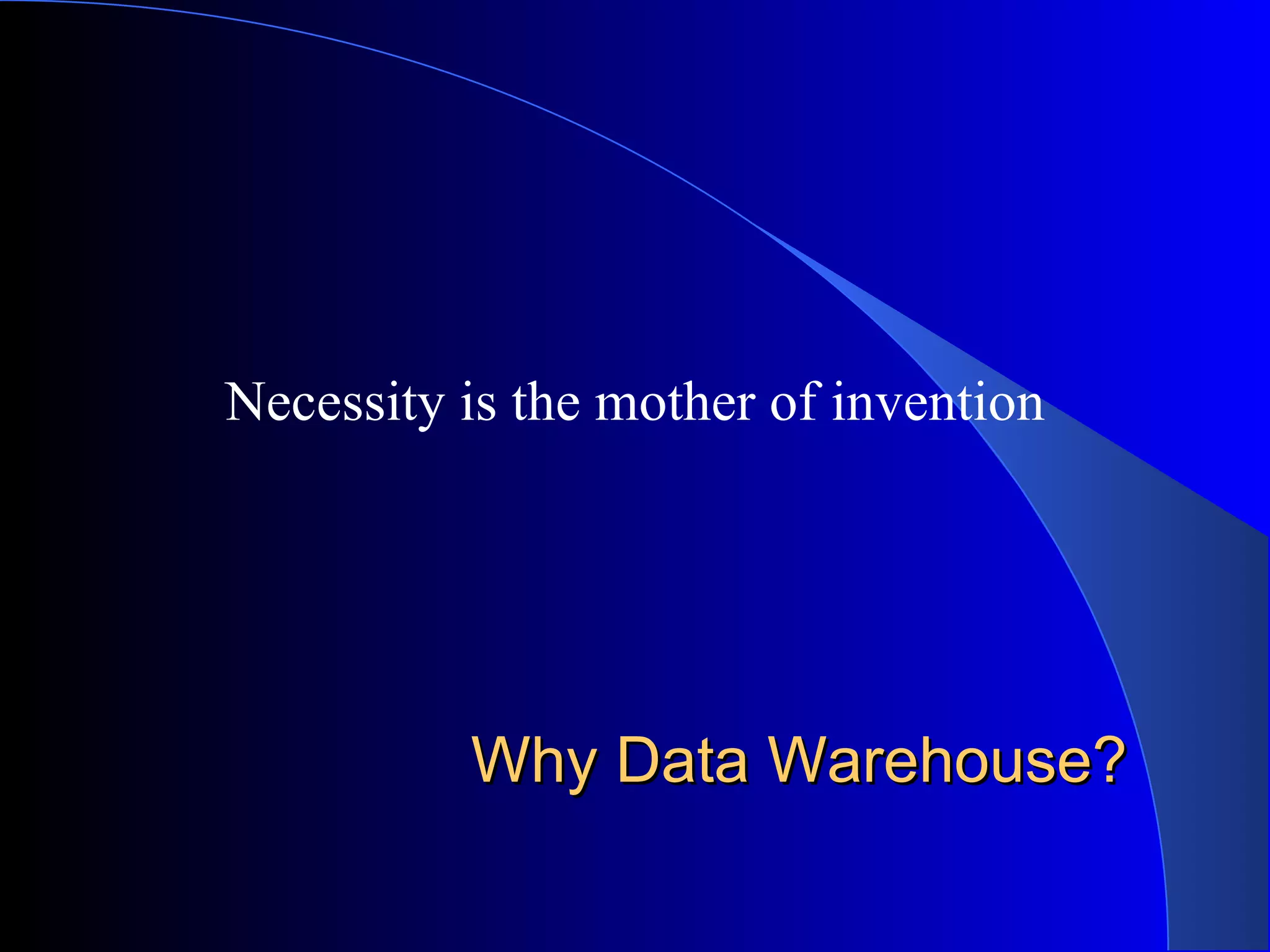 Why Data Warehouse? Necessity is the mother of invention 