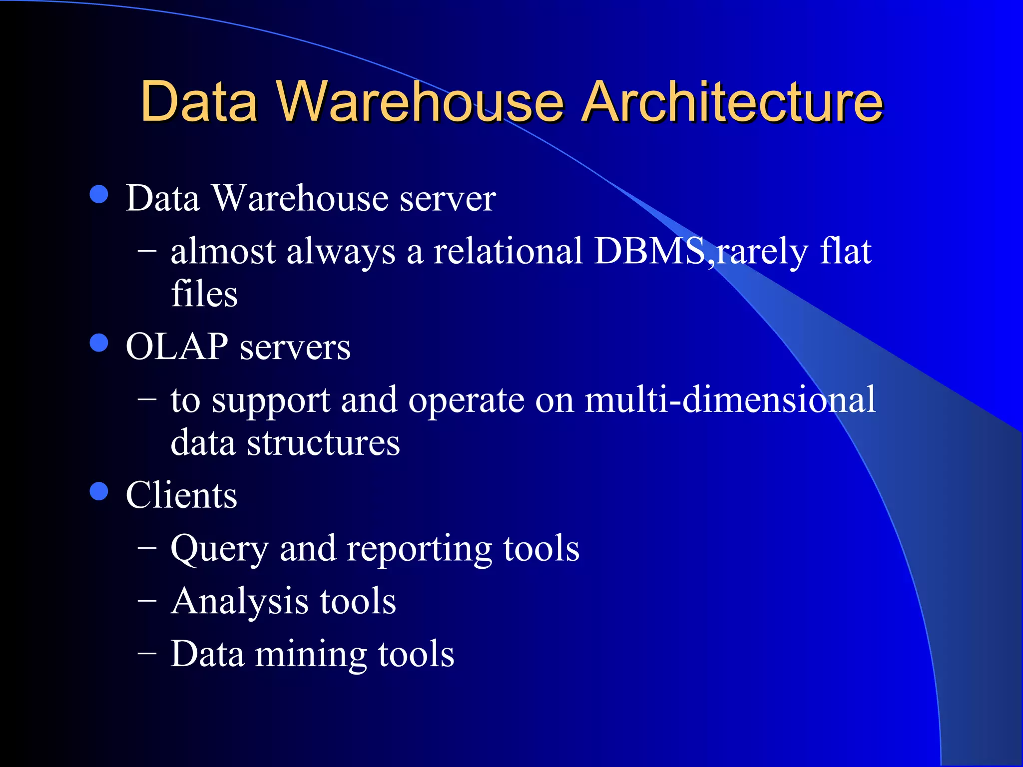 Data Warehouse Architecture Data Warehouse server almost always a relational DBMS,rarely flat files OLAP servers to support and operate on multi-dimensional data structures Clients Query and reporting tools Analysis tools Data mining tools 