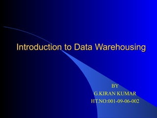 Introduction to Data Warehousing BY G.KIRAN KUMAR HT.NO:001-09-06-002 