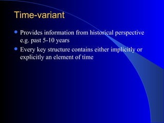 Time-variant <ul><li>Provides information from historical perspective e.g. past 5-10 years </li></ul><ul><li>Every key str...