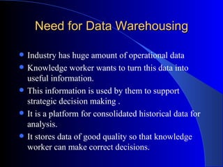 Need for Data Warehousing <ul><li>Industry has huge amount of operational data </li></ul><ul><li>Knowledge worker wants to...