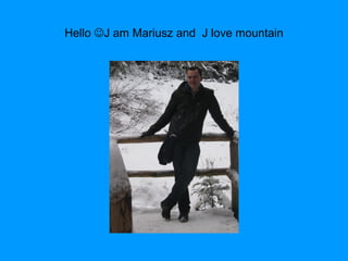 Hello J am Mariusz and J love mountain
 