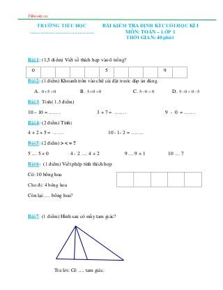 Tkbooks.vn
TRƯỜNG TIỂU HỌC
………………………………..
BÀI KIỂM TRA ĐỊNH KÌ CUỐI HỌC KÌ I
MÔN: TOÁN – LỚP 1
THỜI GIAN: 40 phút
Bài 1: (...