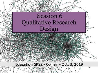Session 6
Qualitative Research
Design
Education 5P92 - Collier - Oct. 3, 2019
 