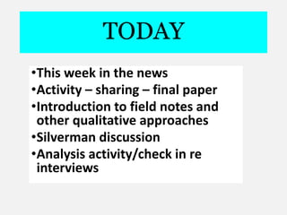 TODAY
•This week in the news
•Activity – sharing – final paper
•Introduction to field notes and
other qualitative approaches
•Silverman discussion
•Analysis activity/check in re
interviews
 