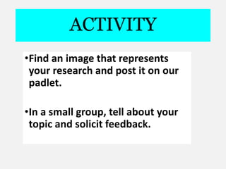 ACTIVITY
•Find an image that represents
your research and post it on our
padlet.
•In a small group, tell about your
topic and solicit feedback.
 