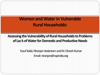 Women and Water in Vulnerable
           Rural Households:

Assessing the Vulnerability of Rural Households to Problems
   of Lac k of Water for Domestic and Productive Needs

        Yusuf Kabir, Niranjan Vedantam and M. Dinesh Kumar
                     Email: niranjan@irapindia.org
 