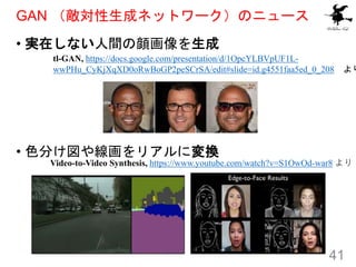 GAN ɥͥåȥ`Υ˥`
? gڤʤg
? ɫ֤侀ꥢˉQ
41
Video-to-Video Synthesis, https://www.youtube.com/watch?v=S1OwOd-war8 
tl-GAN, https://docs.google.com/presentation/d/1OpcYLBVpUF1L-
wwPHu_CyKjXqXD0oRwBoGP2peSCrSA/edit#slide=id.g4551faa5ed_0_208 
 