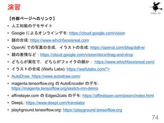 
ⲿک`ؤΥ󥯡
? ˹֪ܤΥǥ⥵
? Google ˤ륪饤ǥ: https://cloud.google.com/vision
? κϳ: https://www.whichfaceisreal.com
? OpenAI Ǥдκϳɣ饹Ȥκϳ: https://openai.com/blog/dall-e/
? αʤɣhttps://cloud.google.com/vision/docs/drag-and-drop
? ɤ餬gڤǣɤ餬ե https://www.whichfaceisreal.com/
? 饹Ȥκϳ (Waifu Labs): https://waifulabs.com/">
? AutoDraw: https://www.autodraw.com/
? magenta.tensorflow.org  AutoEncoder Υǥ:
https://magenta.tensorflow.org/sketch-rnn-demo
? affinelayer.com  Edges2cats Υǥ: https://affinelayer.com/pixsrv/index.html
? DeepL: https://www.deepl.com/translator
? playhground.tensorflow.org: https://playground.tensorflow.org
74
 