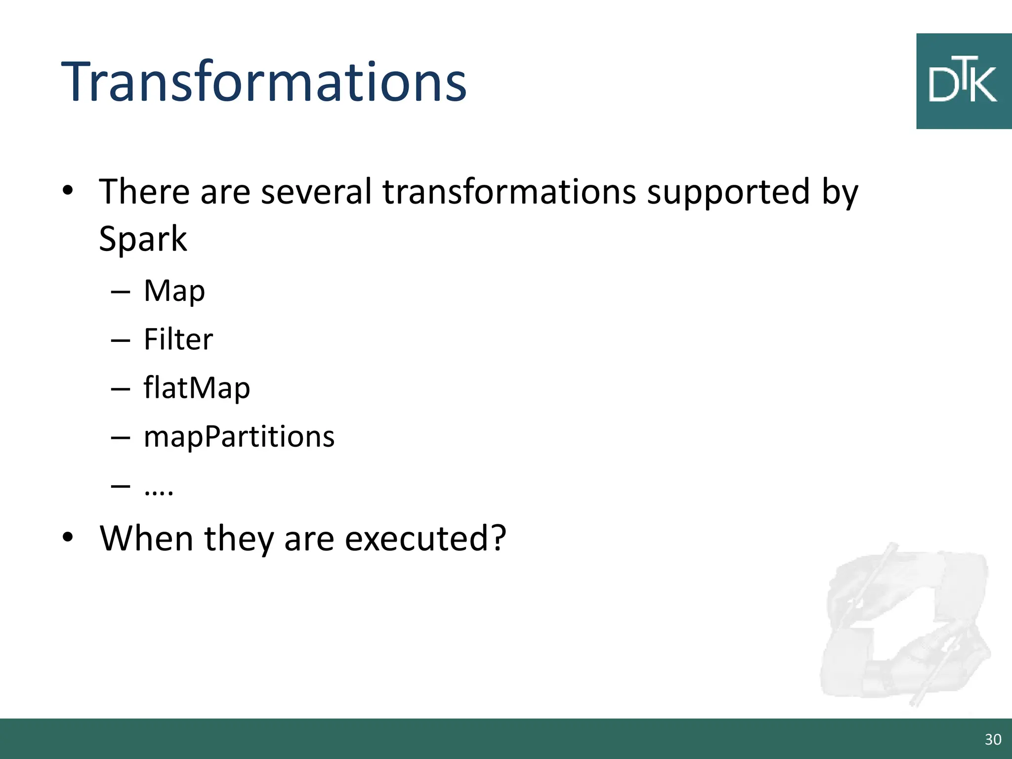 Transformations • There are several transformations supported by Spark – Map – Filter – flatMap – mapPartitions – …. • When they are executed? 30 