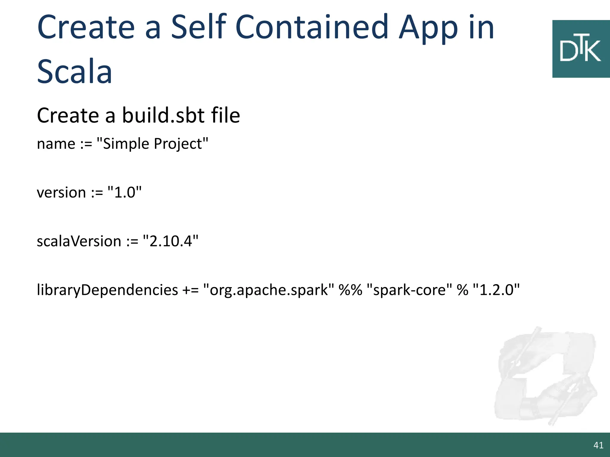 Create a Self Contained App in Scala Create a build.sbt file name := "Simple Project" version := "1.0" scalaVersion := "2.10.4" libraryDependencies += "org.apache.spark" %% "spark-core" % "1.2.0" 41 