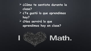  ¿Cómo te sentiste durante la
clase?
 ¿Te gustó lo que aprendimos
hoy?
 ¿Nos servirá lo que
aprendimos hoy en clase?
 