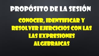 Conocer, identificar y
resolver ejercicios con las
las expresiones
algebraicas
Propósito de la sesión
 