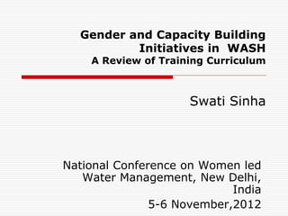 Gender and Capacity Building
          Initiatives in WASH
    A Review of Training Curriculum



                     Swati Sinha



National Conference on Women led
   Water Management, New Delhi,
                            India
               5-6 November,2012
 