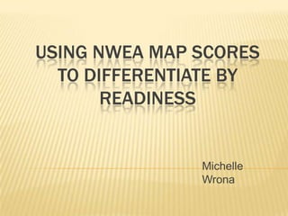 USING NWEA MAP SCORES
  TO DIFFERENTIATE BY
       READINESS


               Michelle
               Wrona
 