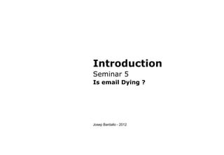 Introduction
Seminar 5
Is email Dying ?
Josep Bardallo - 2012
 