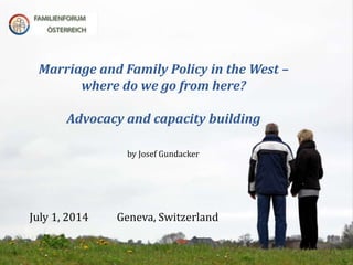 Marriage and Family Policy in the West –
where do we go from here?
Advocacy and capacity building
July 1, 2014 Geneva, Switzerland
by Josef Gundacker
 