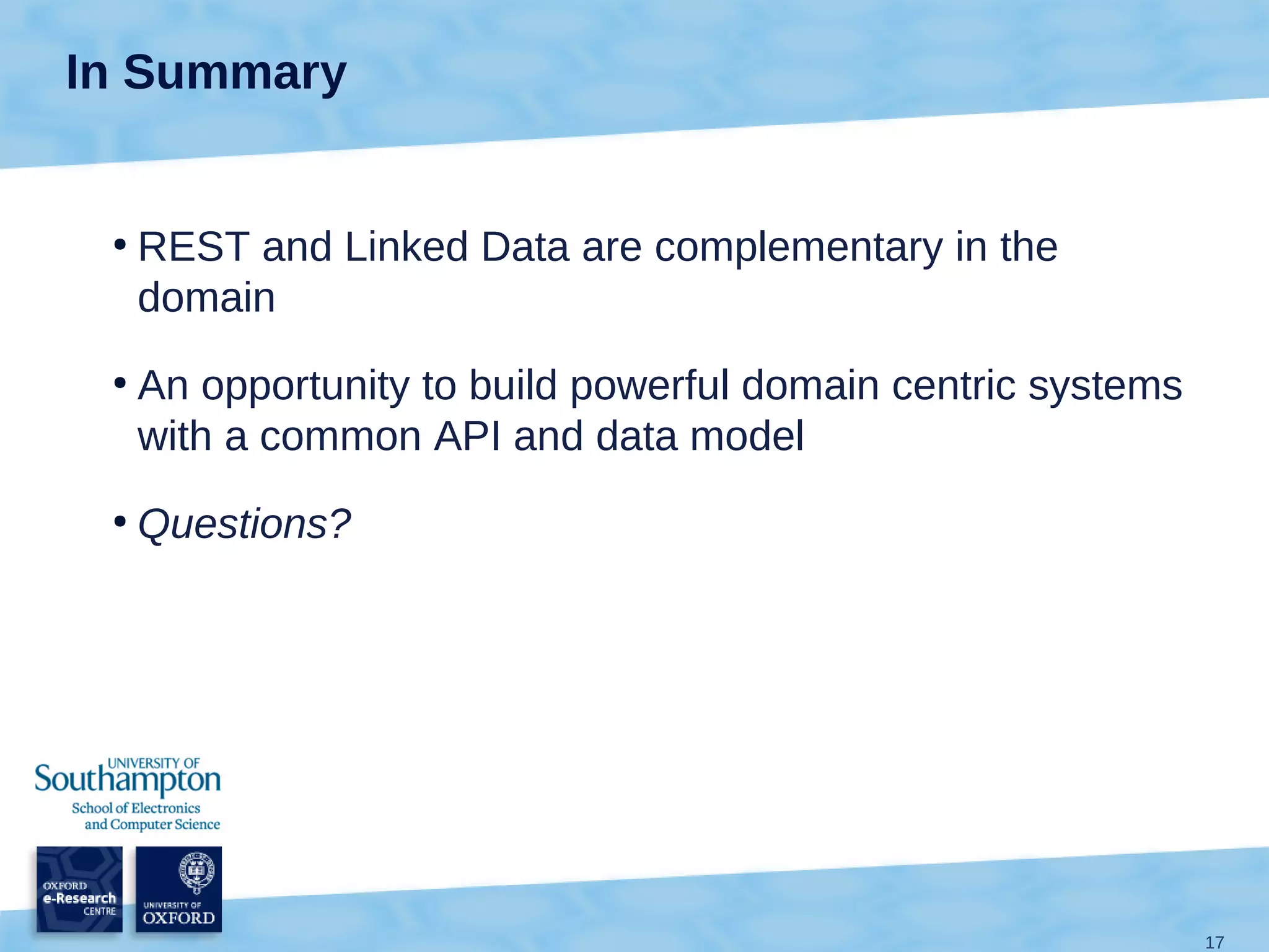 In Summary


 ●
     REST and Linked Data are complementary in the
     domain
 ●
     An opportunity to build powerful domain centric systems
     with a common API and data model
 ●
     Questions?




                                                               17
 