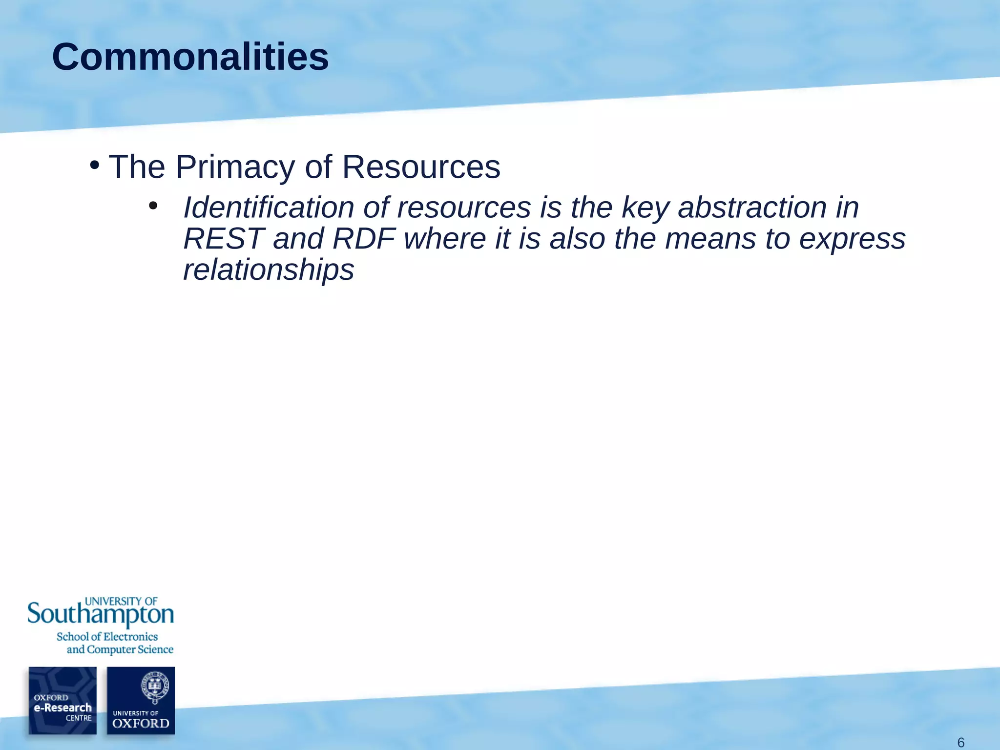 Commonalities

 ●
     The Primacy of Resources
       ●
           Identification of resources is the key abstraction in
           REST and RDF where it is also the means to express
           relationships




                                                                   6
 