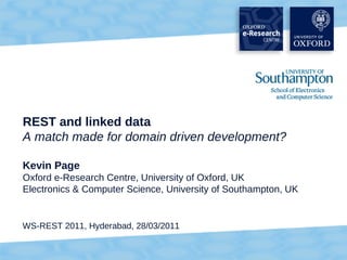 REST and linked data
A match made for domain driven development?

Kevin Page
Oxford e-Research Centre, University of Oxford, UK
Electronics & Computer Science, University of Southampton, UK


WS-REST 2011, Hyderabad, 28/03/2011


                                                                1
 