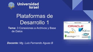 Plataformas de
Desarrollo 1
Tema: 3 Conexiones a Archivos y Base
de Datos
Docente: Mg. Luis Fernando Aguas B
 