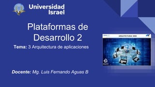 Plataformas de
Desarrollo 2
Tema: 3 Arquitectura de aplicaciones
Docente: Mg. Luis Fernando Aguas B
 