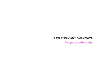 1.	PRE-PRODUCCIÓN	AUDIOVISUAL
/	proyectos	audiovisuales
 