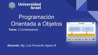 Programación
Orientada a Objetos
Tema: 3 Contenedores
Docente: Mg. Luis Fernando Aguas B
 