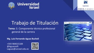 Trabajo de Titulación
Tema: 3. Componente técnico profesional
general de la carrera
Mg. Luis Fernando Aguas Bucheli
+593 984015184
@Aguaszoft
Laguas@uisrael.edu.ec
 