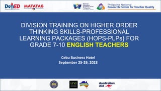 DIVISION TRAINING ON HIGHER ORDER
THINKING SKILLS-PROFESSIONAL
LEARNING PACKAGES (HOPS-PLPs} FOR
GRADE 7-10 ENGLISH TEACHERS
Cebu Business Hotel
September 25-29, 2023
 