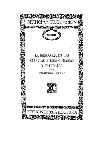 CIENCIA~ EDUCACION
                              EA-




        LA ENSEÑANZA DE LAS
    CIENCIAS FIISICQ-QUIMICAS
           Y NATURALES
                      POR
          EDMUNDO LOZANO




ELICIcYND&,ELAIJfCTURA
.t,.~         .fl..
 
