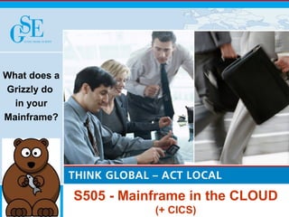 S505 - Mainframe in the CLOUD 
(+ CICS) 
What does a 
Grizzly do 
in your 
Mainframe? 
 