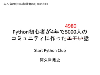 Python初心者が4年で5000人の
コミュニティに作ったエモい話
Start Python Club
阿久津 剛史
みんなのPython勉強会#50, 2019.10.9
4980
 
