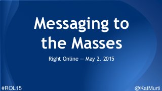 Messaging to
the Masses
Right Online — May 2, 2015
#ROL15 @KatMurti
 
