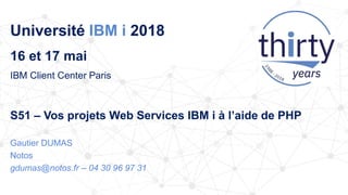 Université IBM i 2018
16 et 17 mai
IBM Client Center Paris
S51 – Vos projets Web Services IBM i à l’aide de PHP
Gautier DUMAS
Notos
gdumas@notos.fr – 04 30 96 97 31
 