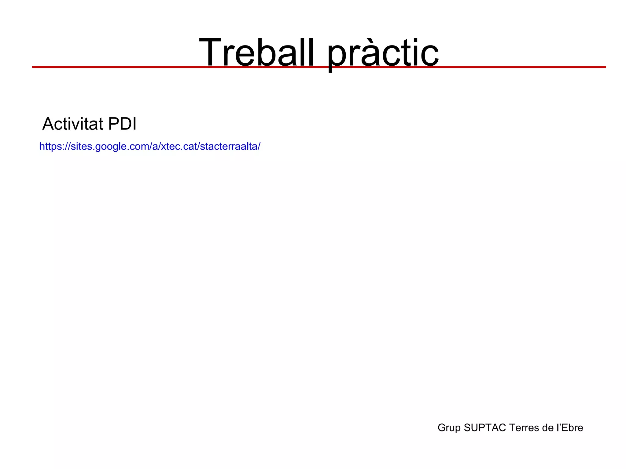 Treball pràctic
Activitat PDI
https://sites.google.com/a/xtec.cat/stacterraalta/




                                                     Grup SUPTAC Terres de l’Ebre
 
