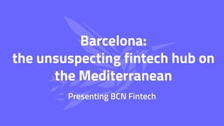 Barcelona:
the unsuspecting fintech hub on
the Mediterranean
Presenting BCN Fintech
 