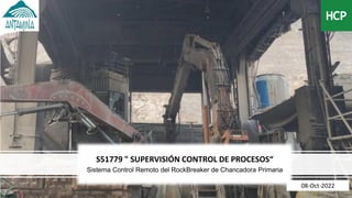 S51779 " SUPERVISIÓN CONTROL DE PROCESOS“
Sistema Control Remoto del RockBreaker de Chancadora Primaria
08-Oct-2022
 