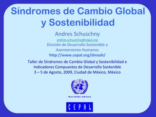 Síndromes de Cambio Global
      y Sostenibilidad
                  Andres Schuschny
                   andres.schuschny@cepal.org
             División de Desarrollo Sostenible y 
                   Asentamiento Humanos
              http://www.cepal.org/dmaah/ 
   Taller de Síndromes de Cambio Global y Sostenibilidad e 
       Indicadores Compuestos de Desarrollo Sostenible
       3 – 5 de Agosto, 2009, Ciudad de México, México
 