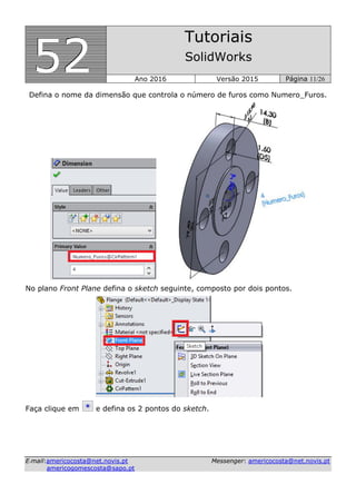 555222
Tutoriais
SolidWorks
Ano 2016 Versão 2015 Página 11/26
EE--mmaaiill::aammeerriiccooccoossttaa@@nneett..nnoovviiss..pptt MMeesssseennggeerr:: aammeerriiccooccoossttaa@@nneett..nnoovviiss..pptt
aammeerriiccooggoommeessccoossttaa@@ssaappoo..pptt
Defina o nome da dimensão que controla o número de furos como Numero_Furos.
No plano Front Plane defina o sketch seguinte, composto por dois pontos.
Faça clique em e defina os 2 pontos do sketch.
 