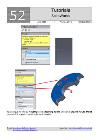 555222
Tutoriais
SolidWorks
Ano 2016 Versão 2015 Página 13/26
EE--mmaaiill::aammeerriiccooccoossttaa@@nneett..nnoovviiss..pptt MMeesssseennggeerr:: aammeerriiccooccoossttaa@@nneett..nnoovviiss..pptt
aammeerriiccooggoommeessccoossttaa@@ssaappoo..pptt
Faça clique no menu Routing e em Routing Tools selecione Create Route Point
para definir o ponto localização na inserção.
 