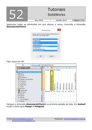 555222
Tutoriais
SolidWorks
Ano 2016 Versão 2015 Página 17/26
EE--mmaaiill::aammeerriiccooccoossttaa@@nneett..nnoovviiss..pptt MMeesssseennggeerr:: aammeerriiccooccoossttaa@@nneett..nnoovviiss..pptt
aammeerriiccooggoommeessccoossttaa@@ssaappoo..pptt
Seleccione todas as dimensões em que alterou o nome. Incluindo a dimensão
Diameter@CPoint1.
Faça clique em OK.
Coloque a dimensão Diameter@CPoint1 na primeira posição da lista. Em Default
mude o nome para Flange 1 Polegada.
 