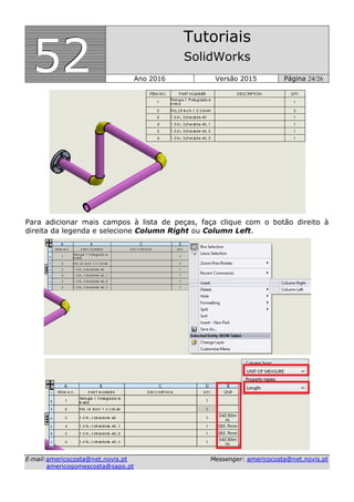 555222
Tutoriais
SolidWorks
Ano 2016 Versão 2015 Página 24/26
EE--mmaaiill::aammeerriiccooccoossttaa@@nneett..nnoovviiss..pptt MMeesssseennggeerr:: aammeerriiccooccoossttaa@@nneett..nnoovviiss..pptt
aammeerriiccooggoommeessccoossttaa@@ssaappoo..pptt
Para adicionar mais campos à lista de peças, faça clique com o botão direito à
direita da legenda e selecione Column Right ou Column Left.
 