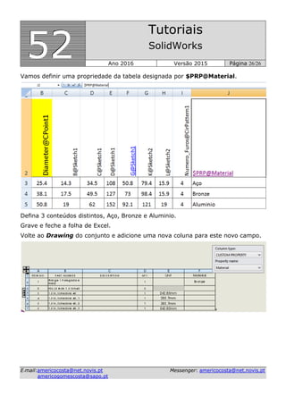555222
Tutoriais
SolidWorks
Ano 2016 Versão 2015 Página 26/26
EE--mmaaiill::aammeerriiccooccoossttaa@@nneett..nnoovviiss..pptt MMeesssseennggeerr:: aammeerriiccooccoossttaa@@nneett..nnoovviiss..pptt
aammeerriiccooggoommeessccoossttaa@@ssaappoo..pptt
Vamos definir uma propriedade da tabela designada por $PRP@Material.
Defina 3 conteúdos distintos, Aço, Bronze e Aluminio.
Grave e feche a folha de Excel.
Volte ao Drawing do conjunto e adicione uma nova coluna para este novo campo.
 