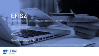 EFISZ
Electronic Payment Service Providers Association, Hungary
Gábor Ákos Dávidházy
Secretary-General
efisz.hu
Digital Fi...
