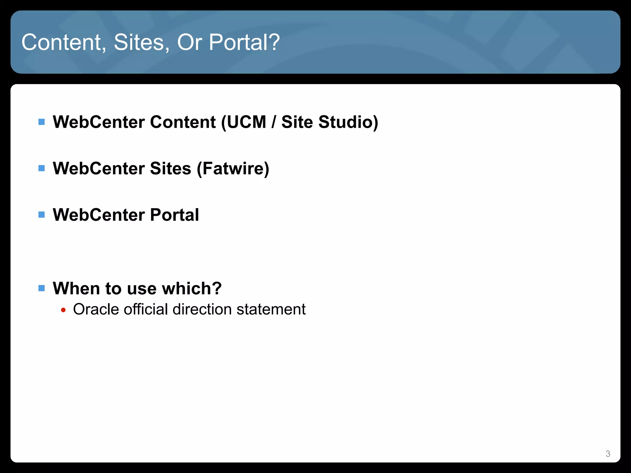Content, Sites, Or Portal?


  WebCenter Content (UCM / Site Studio)

  WebCenter Sites (Fatwire)

  WebCenter Portal


  When to use which?
   • Oracle official direction statement




                                           3
 