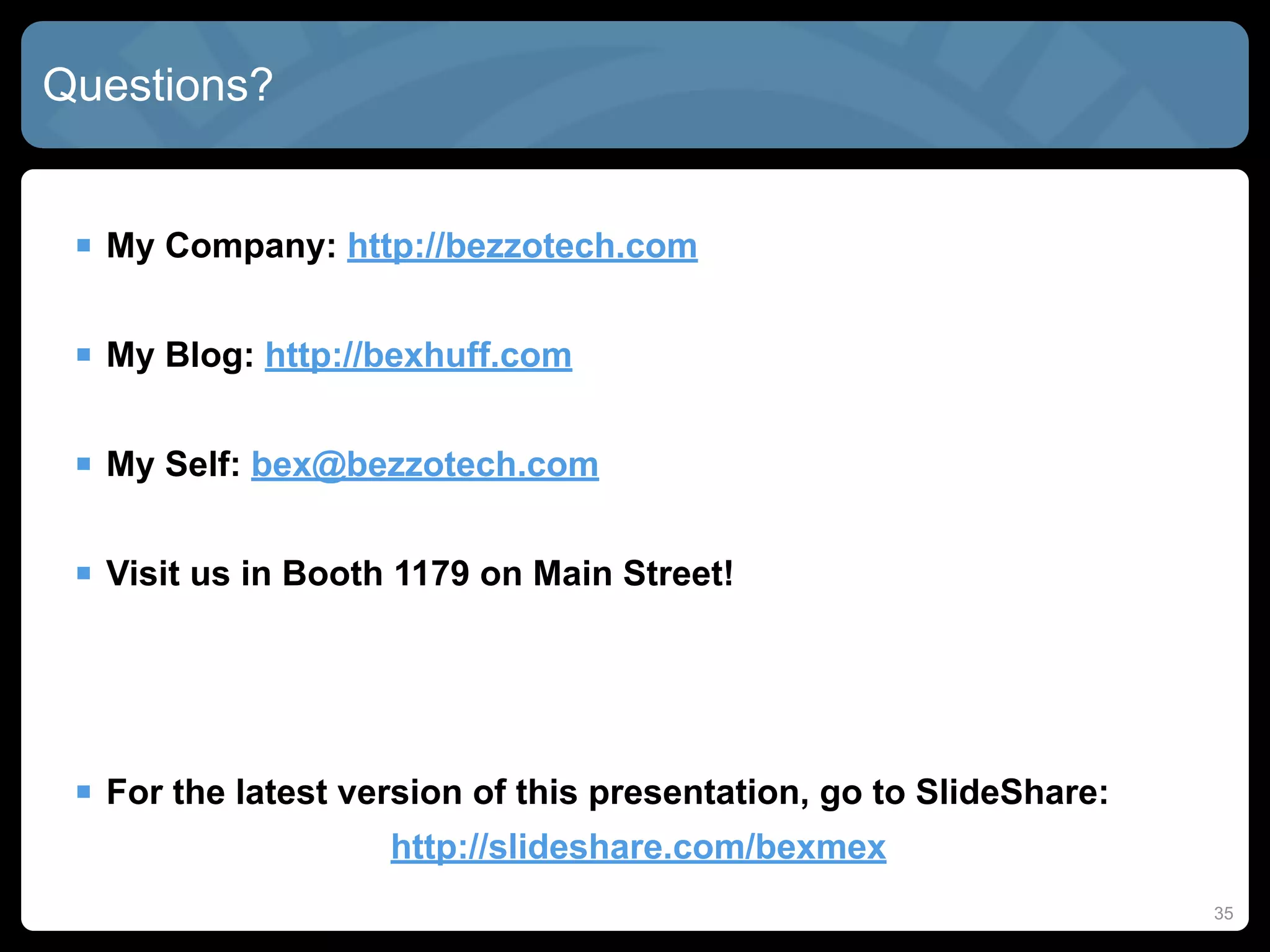 Questions?


  My Company: http://bezzotech.com

  My Blog: http://bexhuff.com

  My Self: bex@bezzotech.com

  Visit us in Booth 1179 on Main Street!




  For the latest version of this presentation, go to SlideShare:
                    http://slideshare.com/bexmex
                                                                    35
 