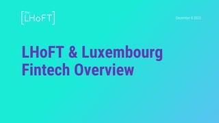 LHoFT & Luxembourg
Fintech Overview
December 8 2023
 