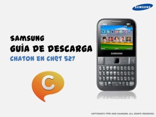 Samsung
Guía de descarga
ChatON en Ch@t 527




                     Copyright© 1995-2012 SAMSUNG. All rights reserved.
 