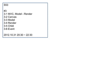 S53

#3
3-1 MVC, Model - Render
3-2 Canvas
3-3 Model
3-4 Render
3-5 Child
3-6 Event

2012.10.31 20:30 ~ 22:30
 